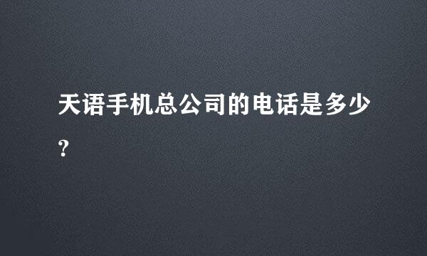 天语手机总公司的电话是多少？