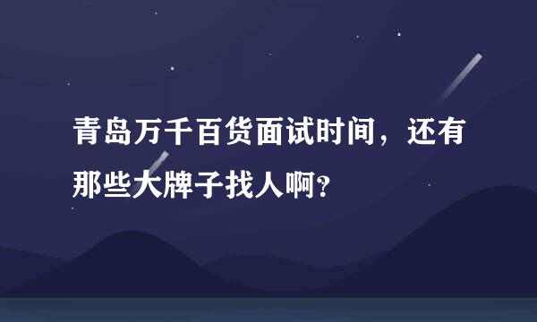 青岛万千百货面试时间，还有那些大牌子找人啊？