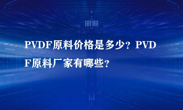 PVDF原料价格是多少？PVDF原料厂家有哪些？