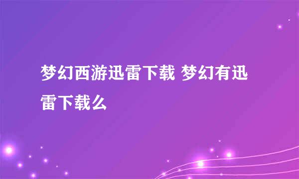 梦幻西游迅雷下载 梦幻有迅雷下载么