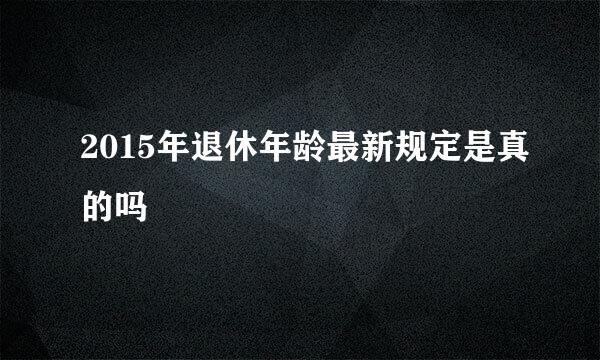 2015年退休年龄最新规定是真的吗