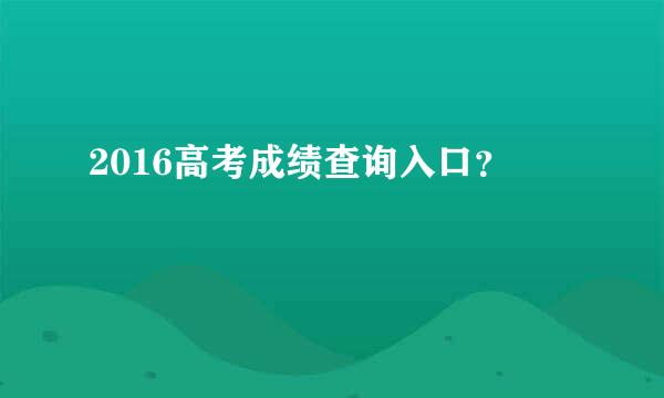 2016高考成绩查询入口？