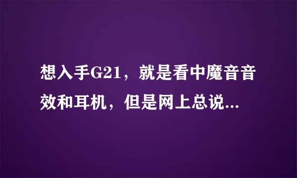 想入手G21，就是看中魔音音效和耳机，但是网上总说配的魔音耳机很垃圾，用过的说一下。。。