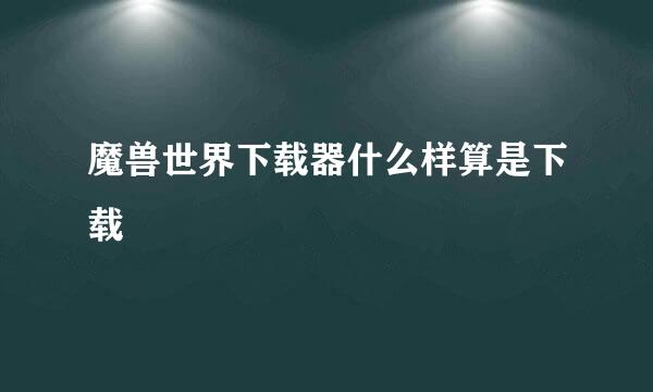 魔兽世界下载器什么样算是下载