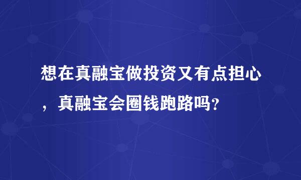 想在真融宝做投资又有点担心，真融宝会圈钱跑路吗？