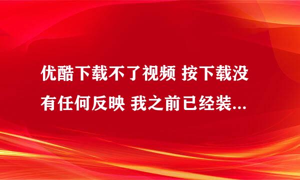 优酷下载不了视频 按下载没有任何反映 我之前已经装了爱酷了