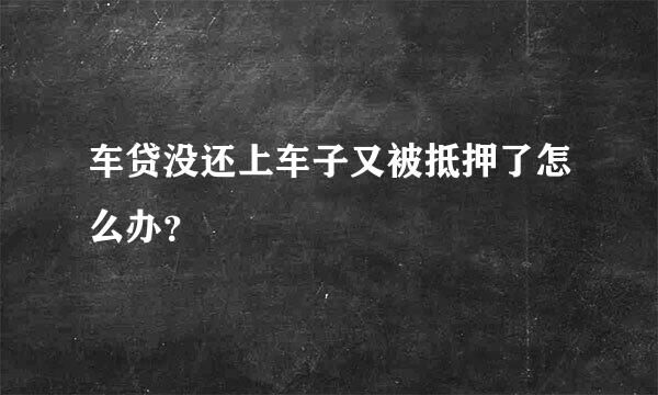 车贷没还上车子又被抵押了怎么办？