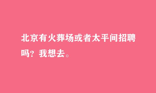 北京有火葬场或者太平间招聘吗？我想去。