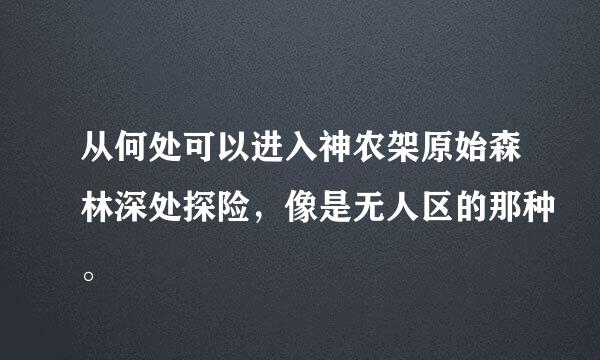 从何处可以进入神农架原始森林深处探险，像是无人区的那种。