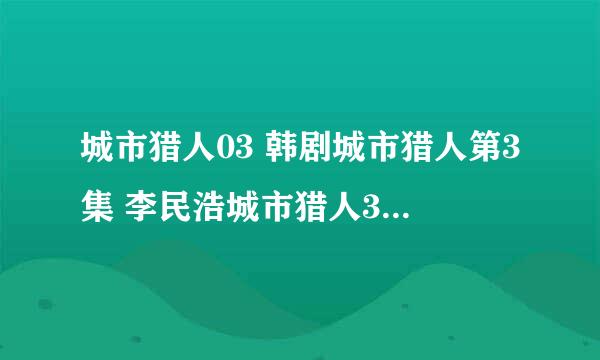 城市猎人03 韩剧城市猎人第3集 李民浩城市猎人3集 城市猎人第3集什么时候更新