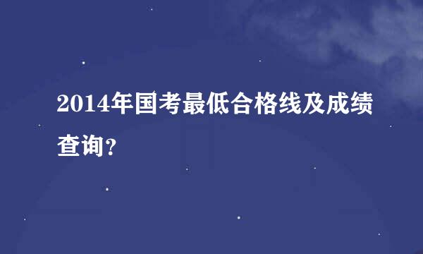 2014年国考最低合格线及成绩查询？