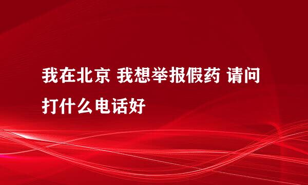 我在北京 我想举报假药 请问打什么电话好