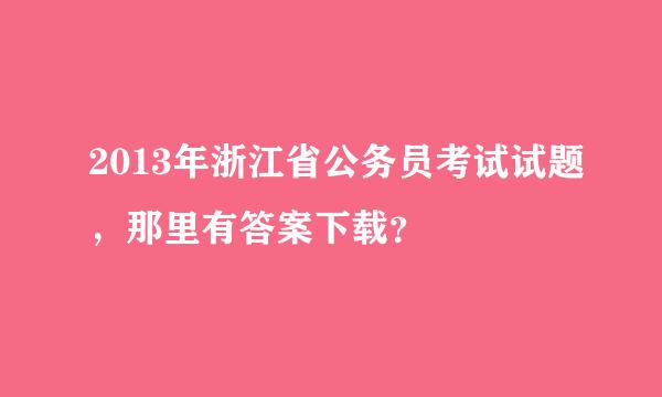 2013年浙江省公务员考试试题，那里有答案下载？