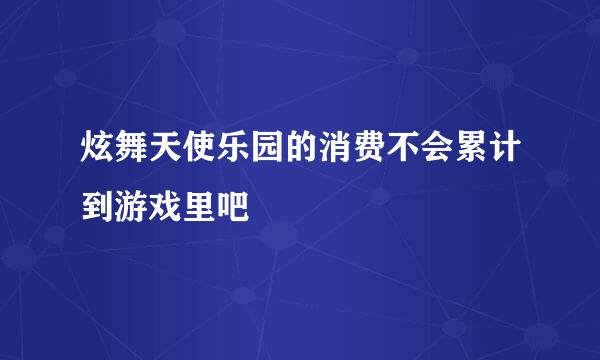 炫舞天使乐园的消费不会累计到游戏里吧