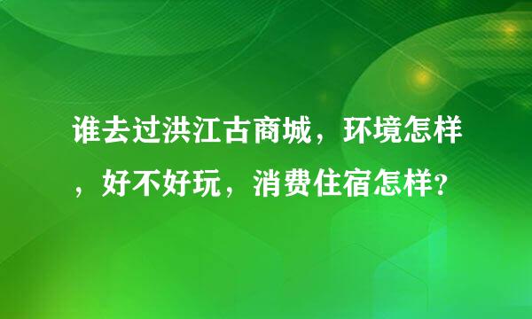 谁去过洪江古商城，环境怎样，好不好玩，消费住宿怎样？