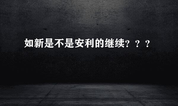 如新是不是安利的继续？？？