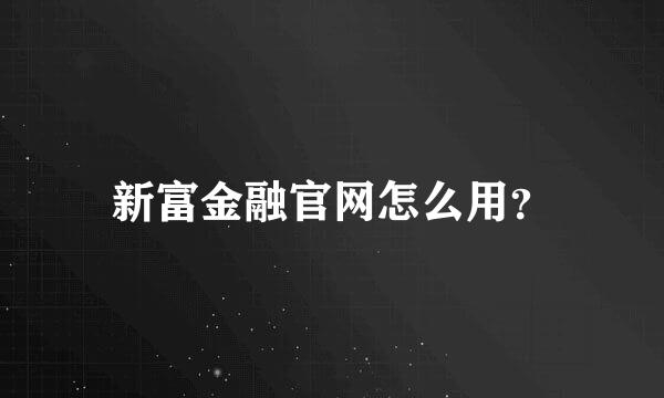 新富金融官网怎么用？