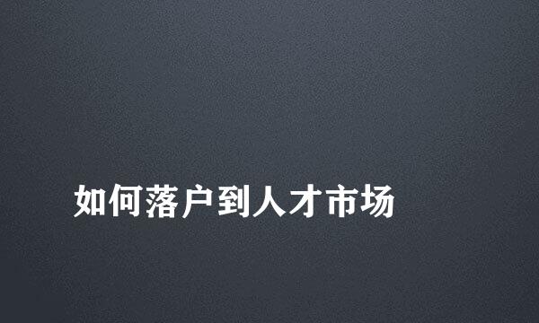 
如何落户到人才市场
