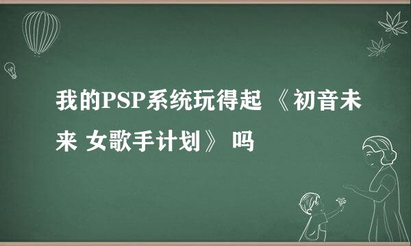 我的PSP系统玩得起 《初音未来 女歌手计划》 吗