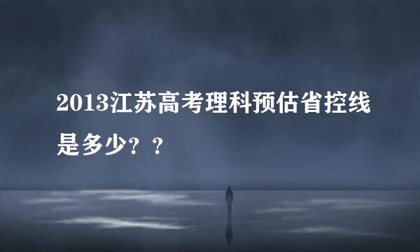 2013江苏高考理科预估省控线是多少？？