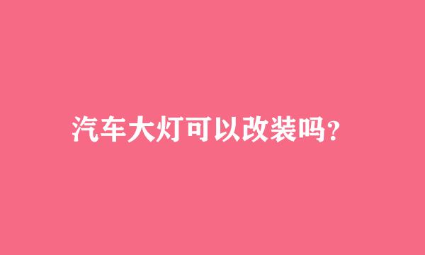 汽车大灯可以改装吗？