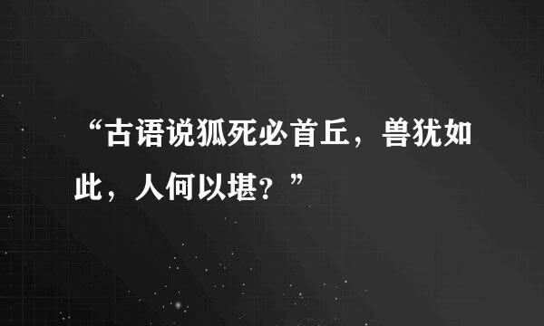 “古语说狐死必首丘，兽犹如此，人何以堪？”