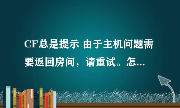 CF总是提示 由于主机问题需要返回房间，请重试。怎么解决？