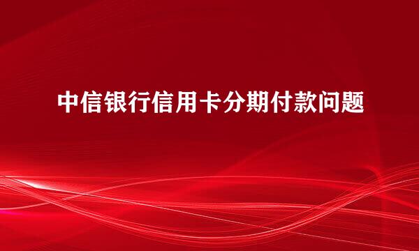 中信银行信用卡分期付款问题