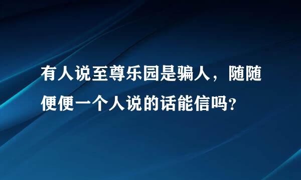 有人说至尊乐园是骗人，随随便便一个人说的话能信吗？