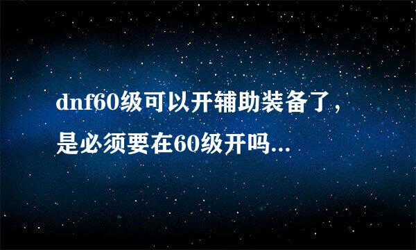 dnf60级可以开辅助装备了，是必须要在60级开吗，超过了60级以后开会怎么样呢？？？