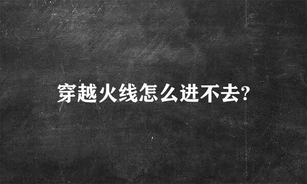 穿越火线怎么进不去?