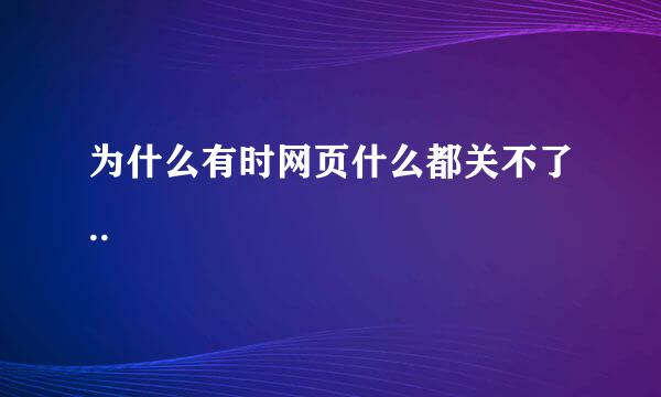 为什么有时网页什么都关不了..