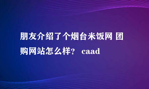 朋友介绍了个烟台米饭网 团购网站怎么样？ caad