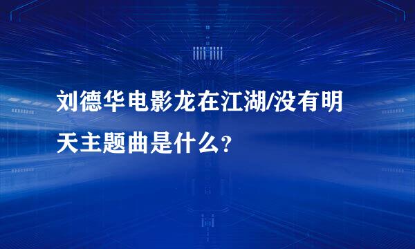 刘德华电影龙在江湖/没有明天主题曲是什么？