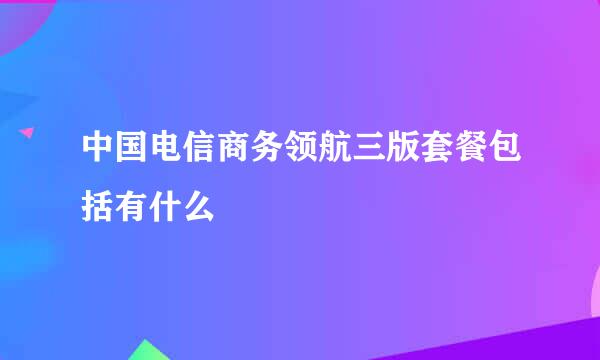 中国电信商务领航三版套餐包括有什么