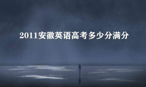 2011安徽英语高考多少分满分