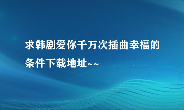 求韩剧爱你千万次插曲幸福的条件下载地址~~