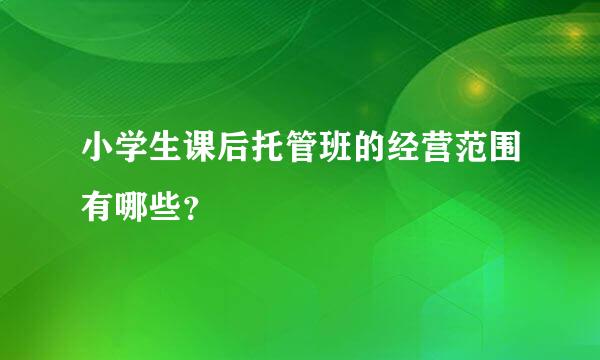 小学生课后托管班的经营范围有哪些？