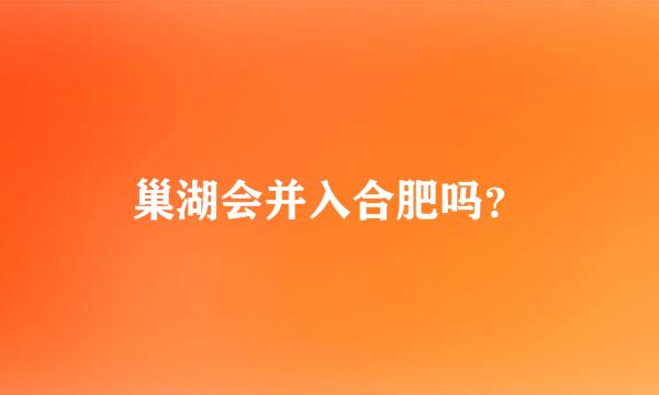 巢湖会并入合肥吗？