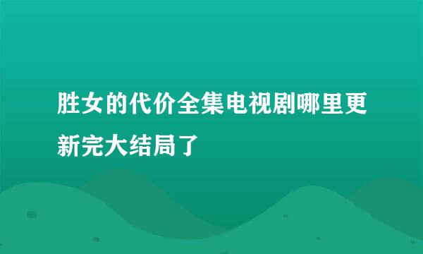 胜女的代价全集电视剧哪里更新完大结局了