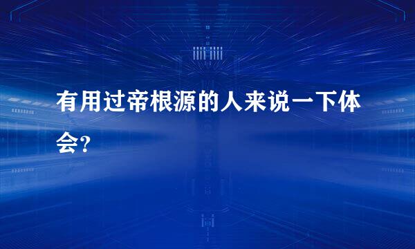 有用过帝根源的人来说一下体会？