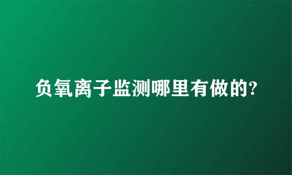 负氧离子监测哪里有做的?