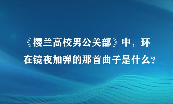 《樱兰高校男公关部》中，环在镜夜加弹的那首曲子是什么？