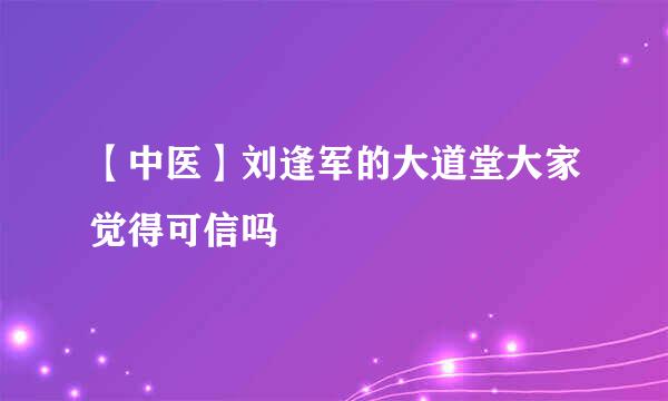 【中医】刘逢军的大道堂大家觉得可信吗