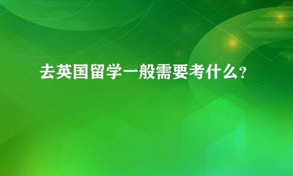 去英国留学一般需要考什么？