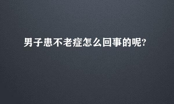 男子患不老症怎么回事的呢?