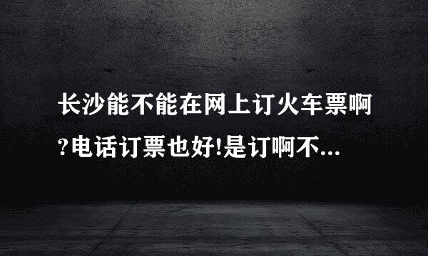 长沙能不能在网上订火车票啊?电话订票也好!是订啊不是查询啊