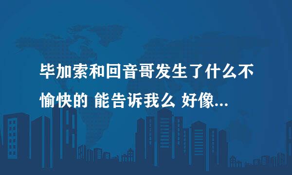 毕加索和回音哥发生了什么不愉快的 能告诉我么 好像闹得挺大的谁能告诉我？