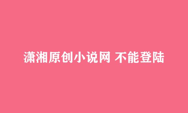 潇湘原创小说网 不能登陆