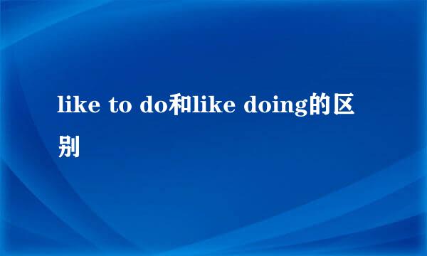 like to do和like doing的区别